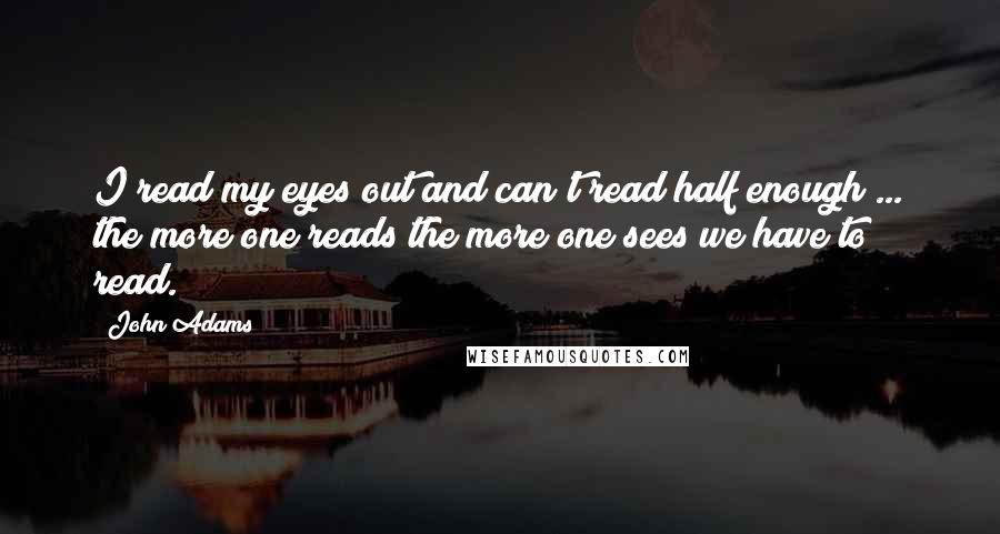 John Adams Quotes: I read my eyes out and can't read half enough ... the more one reads the more one sees we have to read.