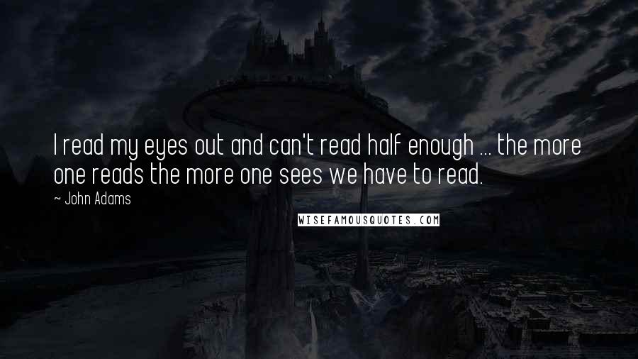 John Adams Quotes: I read my eyes out and can't read half enough ... the more one reads the more one sees we have to read.