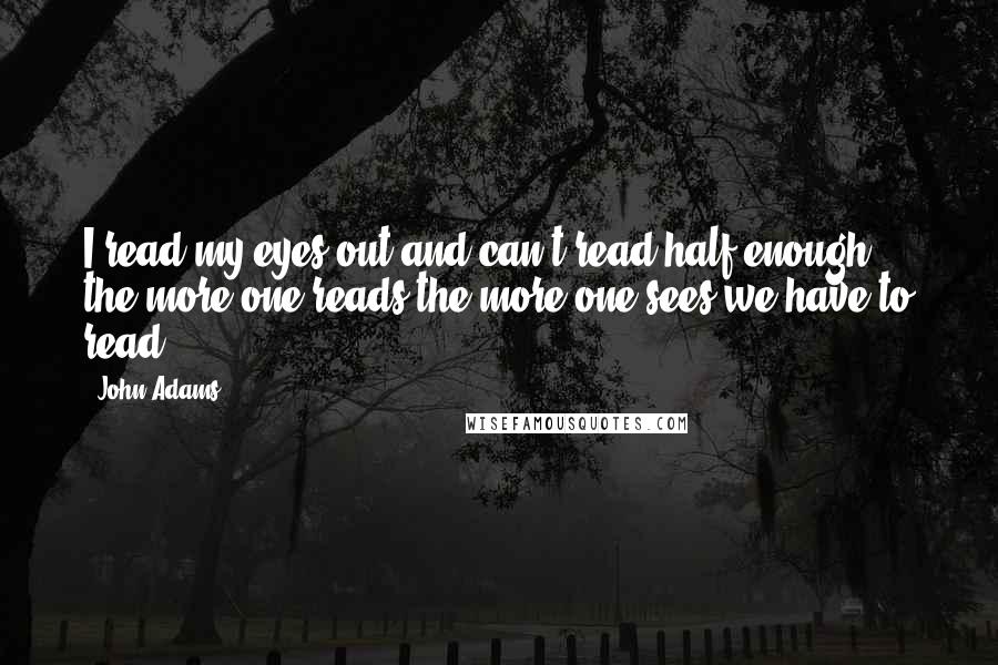 John Adams Quotes: I read my eyes out and can't read half enough ... the more one reads the more one sees we have to read.