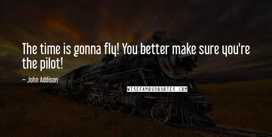 John Addison Quotes: The time is gonna fly! You better make sure you're the pilot!