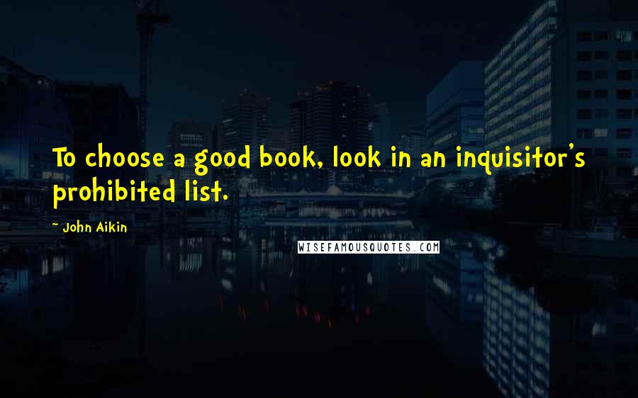 John Aikin Quotes: To choose a good book, look in an inquisitor's prohibited list.