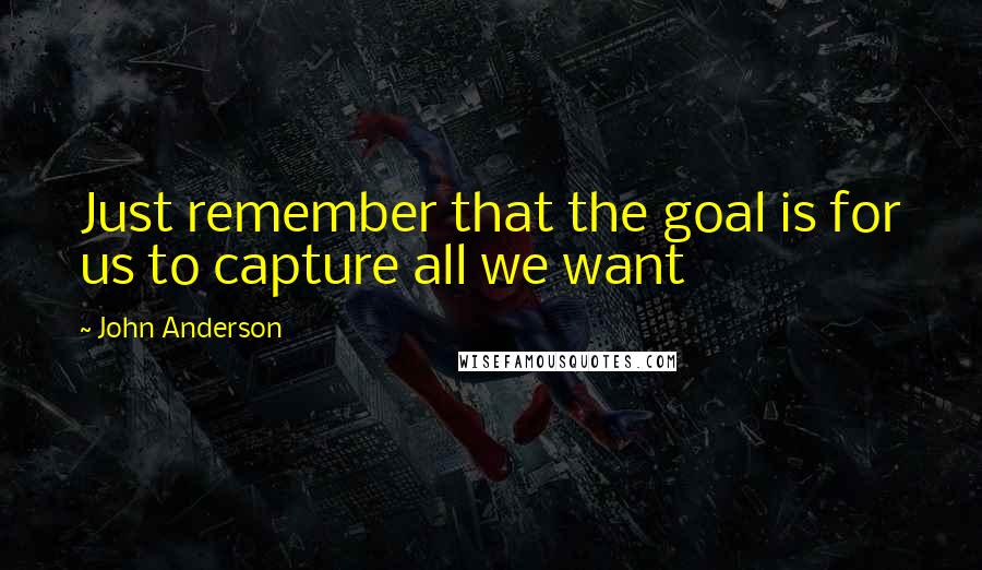 John Anderson Quotes: Just remember that the goal is for us to capture all we want