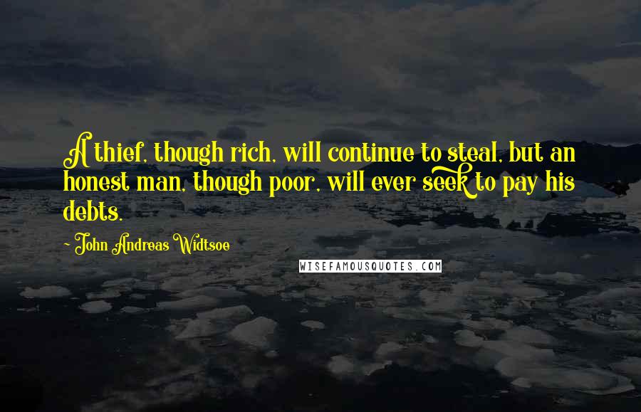 John Andreas Widtsoe Quotes: A thief, though rich, will continue to steal, but an honest man, though poor, will ever seek to pay his debts.