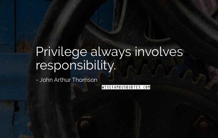 John Arthur Thomson Quotes: Privilege always involves responsibility.