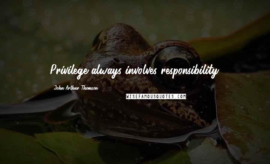 John Arthur Thomson Quotes: Privilege always involves responsibility.