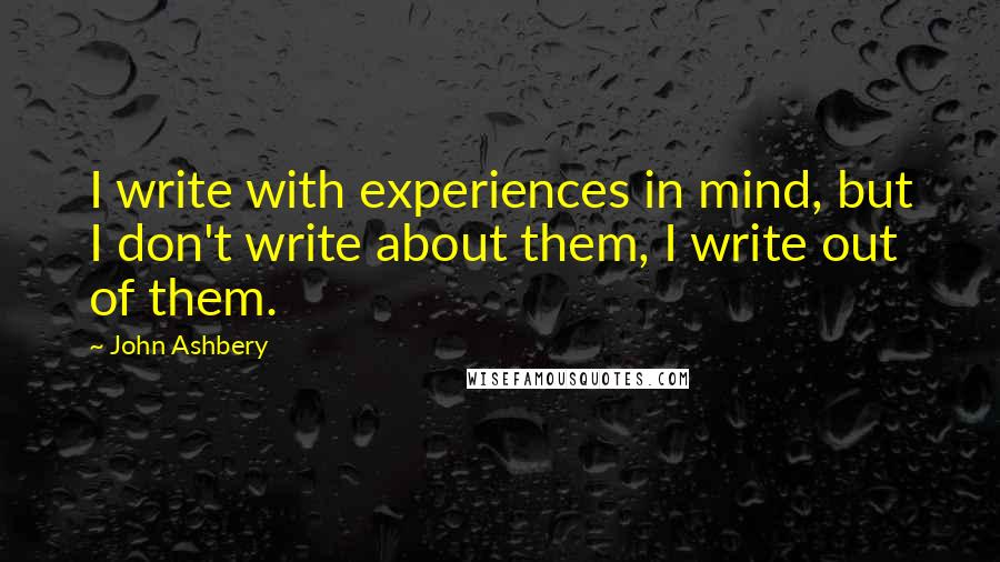 John Ashbery Quotes: I write with experiences in mind, but I don't write about them, I write out of them.