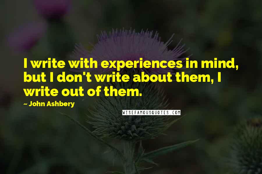 John Ashbery Quotes: I write with experiences in mind, but I don't write about them, I write out of them.