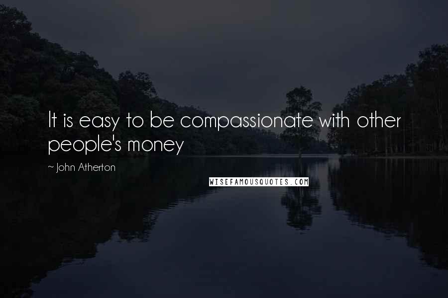 John Atherton Quotes: It is easy to be compassionate with other people's money