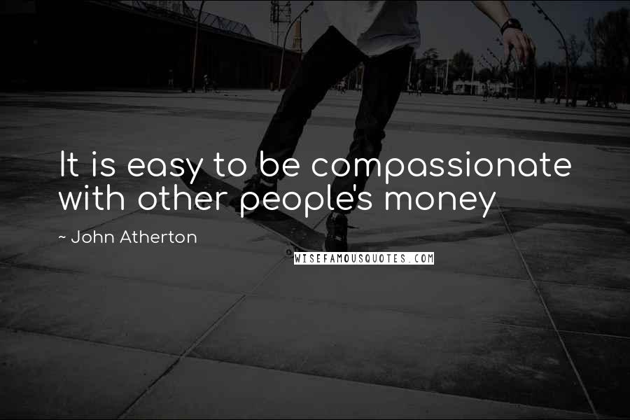 John Atherton Quotes: It is easy to be compassionate with other people's money