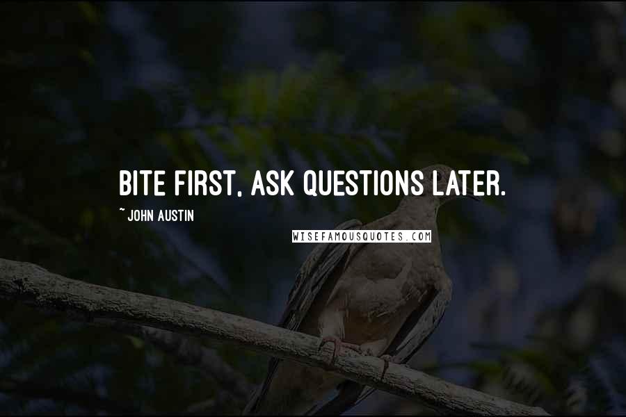 John Austin Quotes: Bite first, ask questions later.