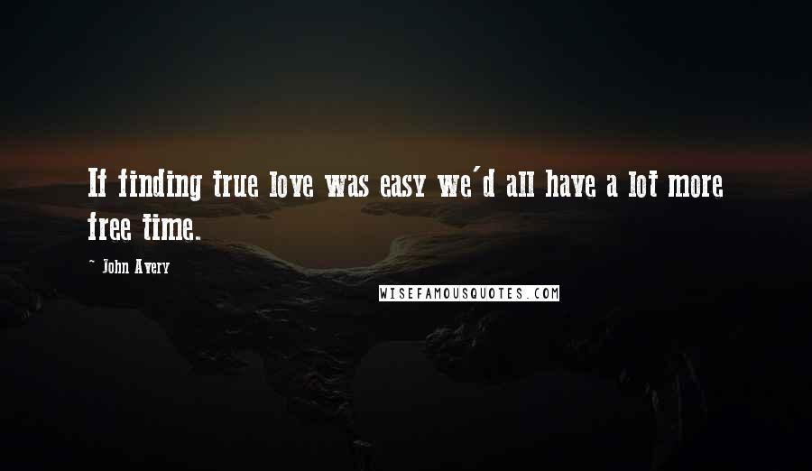 John Avery Quotes: If finding true love was easy we'd all have a lot more free time.