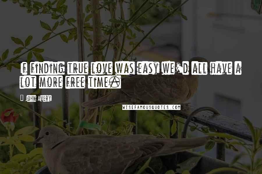 John Avery Quotes: If finding true love was easy we'd all have a lot more free time.