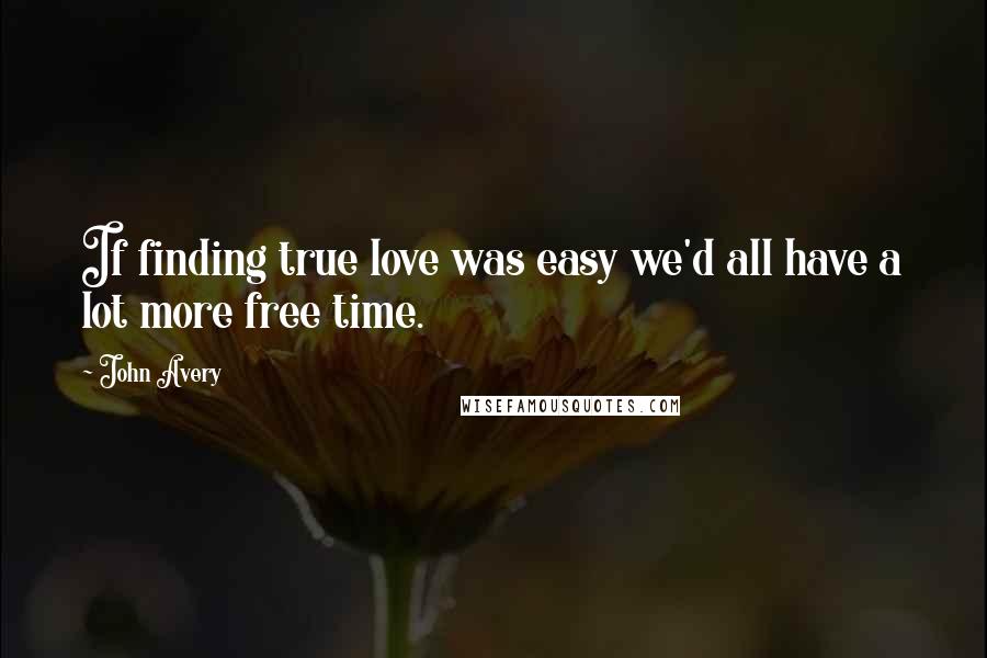 John Avery Quotes: If finding true love was easy we'd all have a lot more free time.