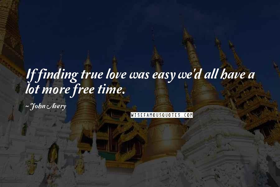 John Avery Quotes: If finding true love was easy we'd all have a lot more free time.