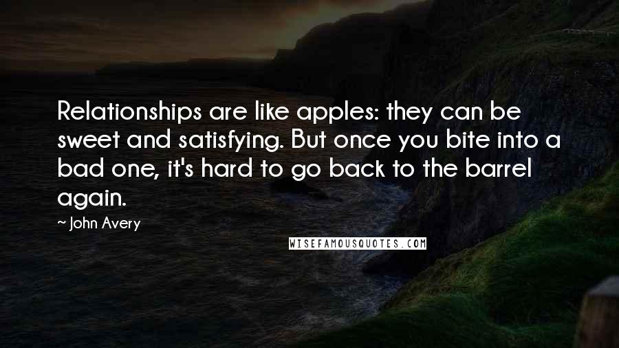 John Avery Quotes: Relationships are like apples: they can be sweet and satisfying. But once you bite into a bad one, it's hard to go back to the barrel again.