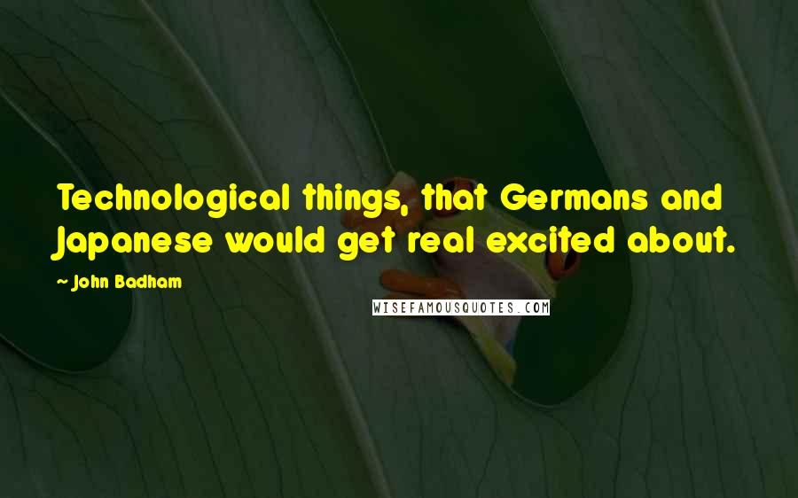 John Badham Quotes: Technological things, that Germans and Japanese would get real excited about.