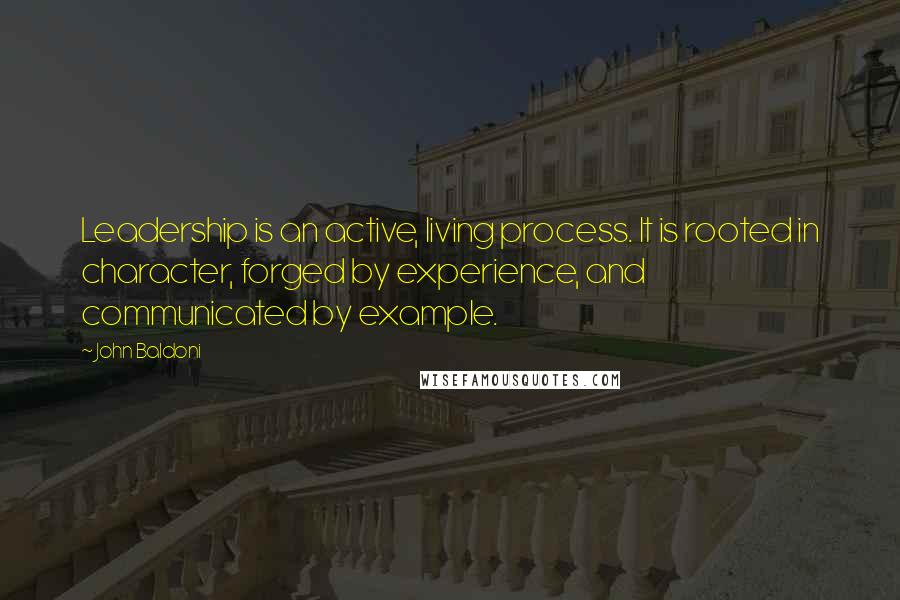 John Baldoni Quotes: Leadership is an active, living process. It is rooted in character, forged by experience, and communicated by example.