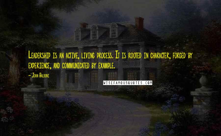 John Baldoni Quotes: Leadership is an active, living process. It is rooted in character, forged by experience, and communicated by example.