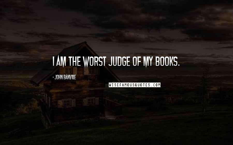 John Banville Quotes: I am the worst judge of my books.