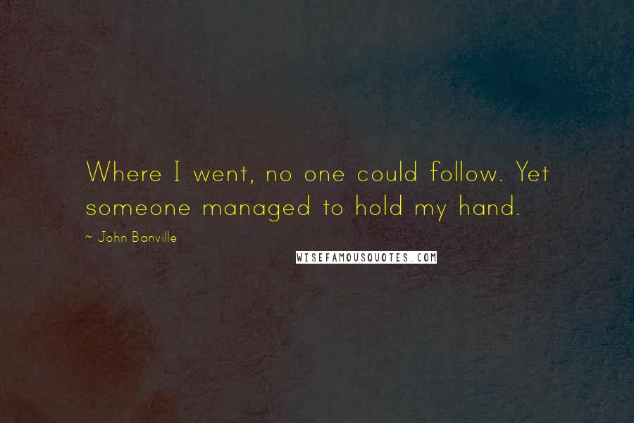 John Banville Quotes: Where I went, no one could follow. Yet someone managed to hold my hand.