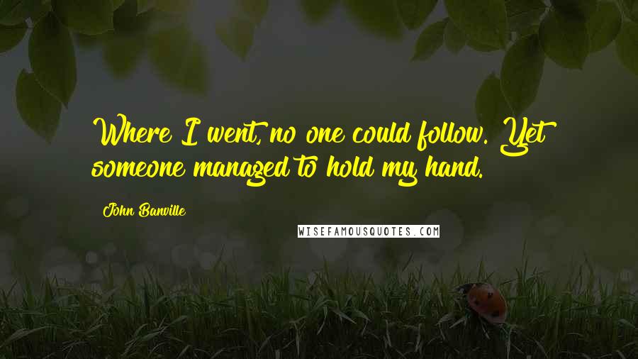 John Banville Quotes: Where I went, no one could follow. Yet someone managed to hold my hand.