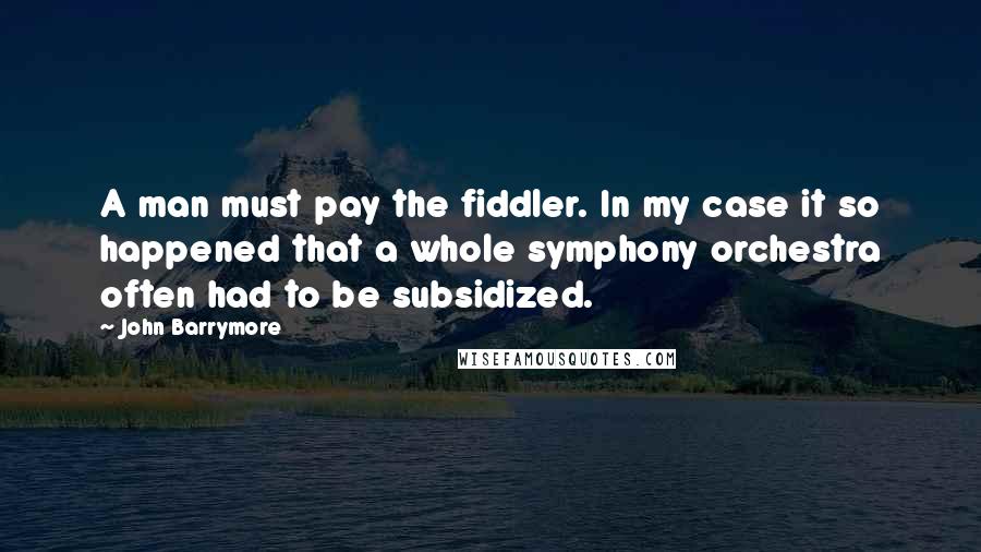 John Barrymore Quotes: A man must pay the fiddler. In my case it so happened that a whole symphony orchestra often had to be subsidized.