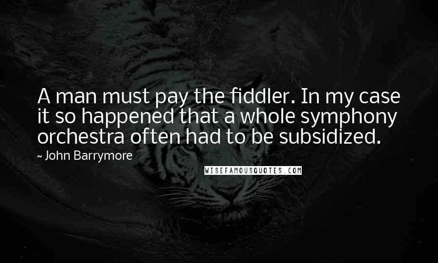 John Barrymore Quotes: A man must pay the fiddler. In my case it so happened that a whole symphony orchestra often had to be subsidized.