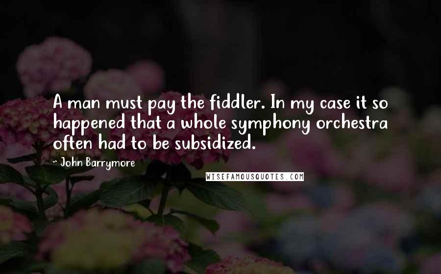 John Barrymore Quotes: A man must pay the fiddler. In my case it so happened that a whole symphony orchestra often had to be subsidized.