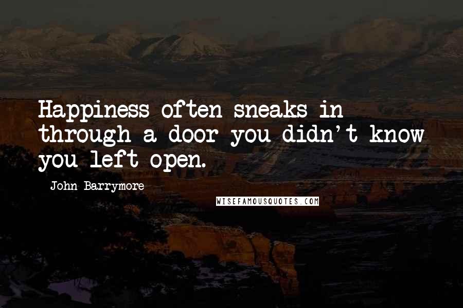 John Barrymore Quotes: Happiness often sneaks in through a door you didn't know you left open.