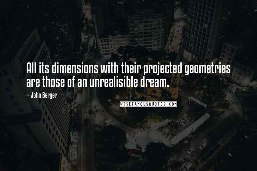 John Berger Quotes: All its dimensions with their projected geometries are those of an unrealisible dream.