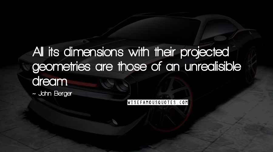 John Berger Quotes: All its dimensions with their projected geometries are those of an unrealisible dream.