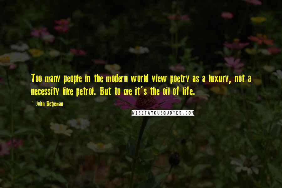 John Betjeman Quotes: Too many people in the modern world view poetry as a luxury, not a necessity like petrol. But to me it's the oil of life.