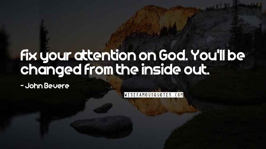 John Bevere Quotes: fix your attention on God. You'll be changed from the inside out.