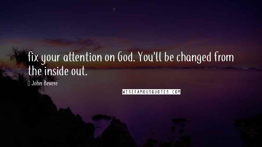 John Bevere Quotes: fix your attention on God. You'll be changed from the inside out.