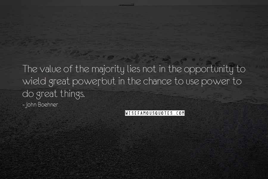 John Boehner Quotes: The value of the majority lies not in the opportunity to wield great power, but in the chance to use power to do great things.