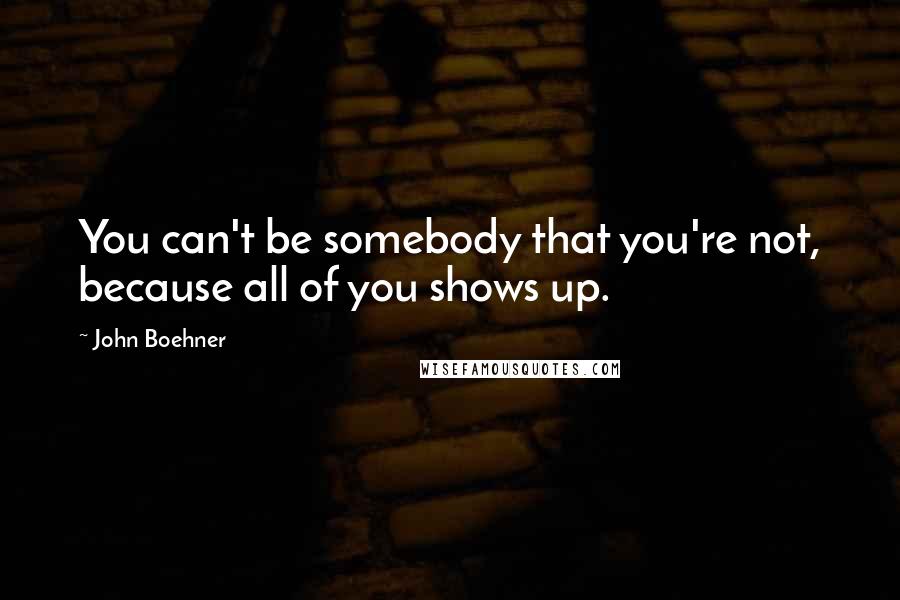 John Boehner Quotes: You can't be somebody that you're not, because all of you shows up.