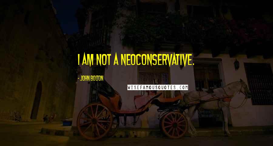 John Bolton Quotes: I am not a neoconservative.