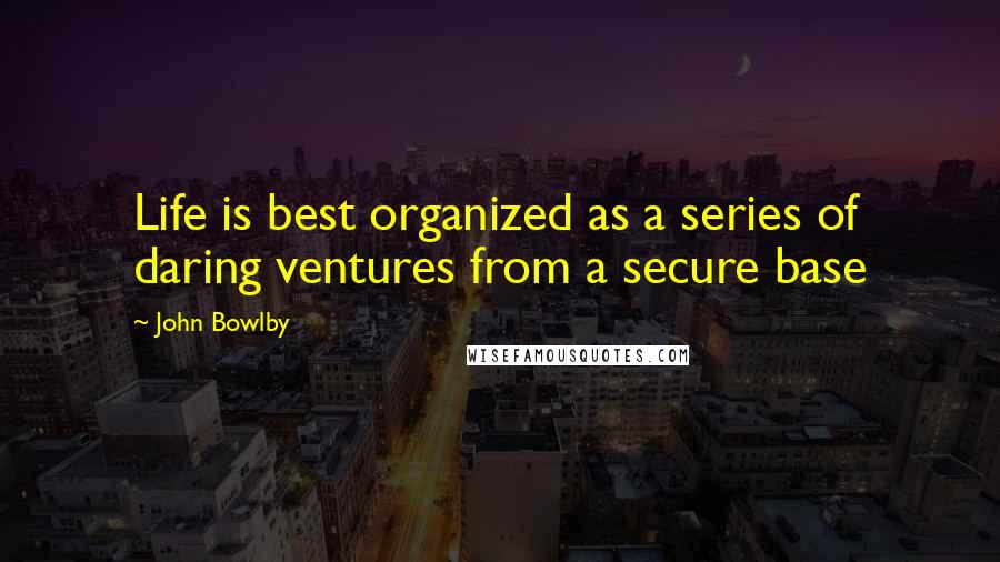 John Bowlby Quotes: Life is best organized as a series of daring ventures from a secure base