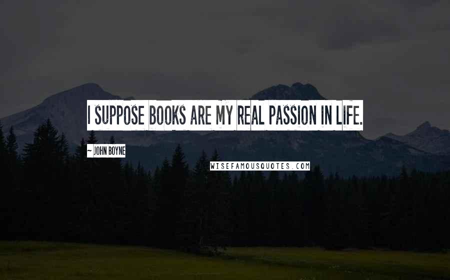 John Boyne Quotes: I suppose books are my real passion in life.