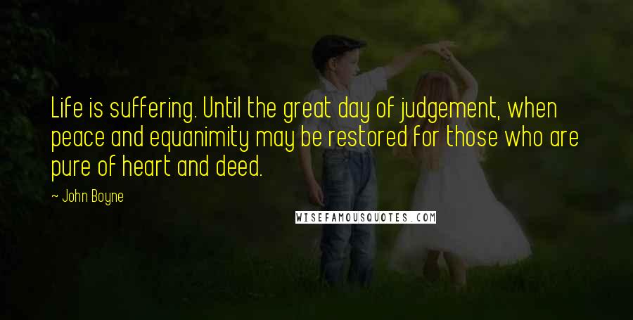 John Boyne Quotes: Life is suffering. Until the great day of judgement, when peace and equanimity may be restored for those who are pure of heart and deed.