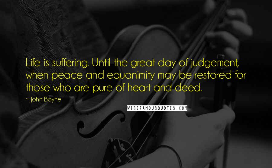 John Boyne Quotes: Life is suffering. Until the great day of judgement, when peace and equanimity may be restored for those who are pure of heart and deed.