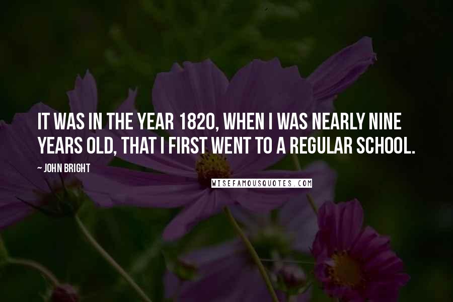 John Bright Quotes: It was in the year 1820, when I was nearly nine years old, that I first went to a regular school.