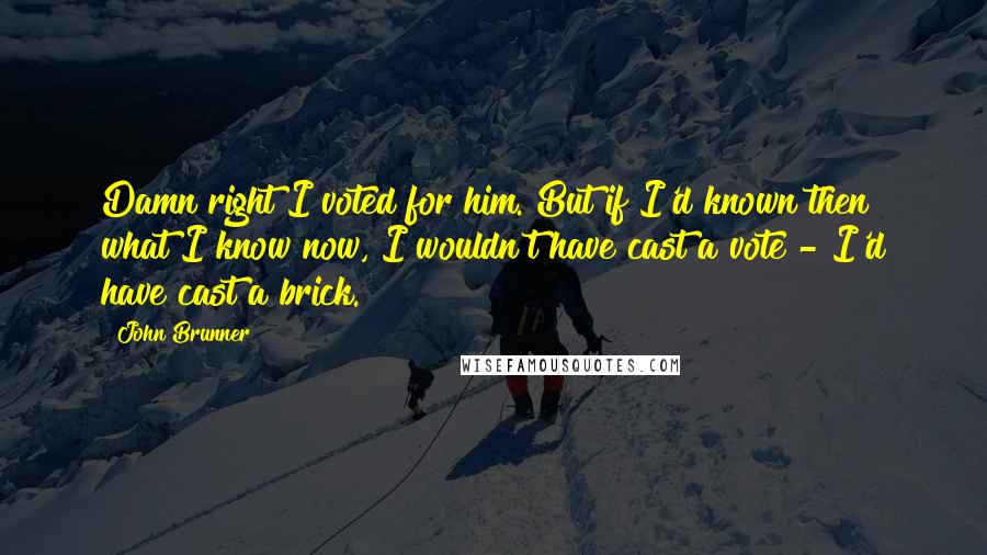 John Brunner Quotes: Damn right I voted for him. But if I'd known then what I know now, I wouldn't have cast a vote - I'd have cast a brick.