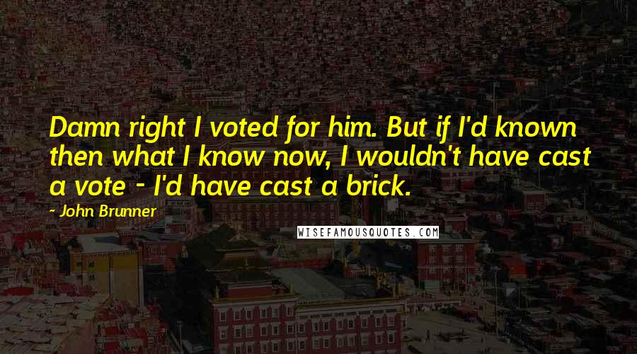 John Brunner Quotes: Damn right I voted for him. But if I'd known then what I know now, I wouldn't have cast a vote - I'd have cast a brick.