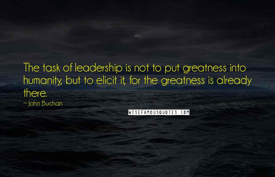 John Buchan Quotes: The task of leadership is not to put greatness into humanity, but to elicit it, for the greatness is already there.