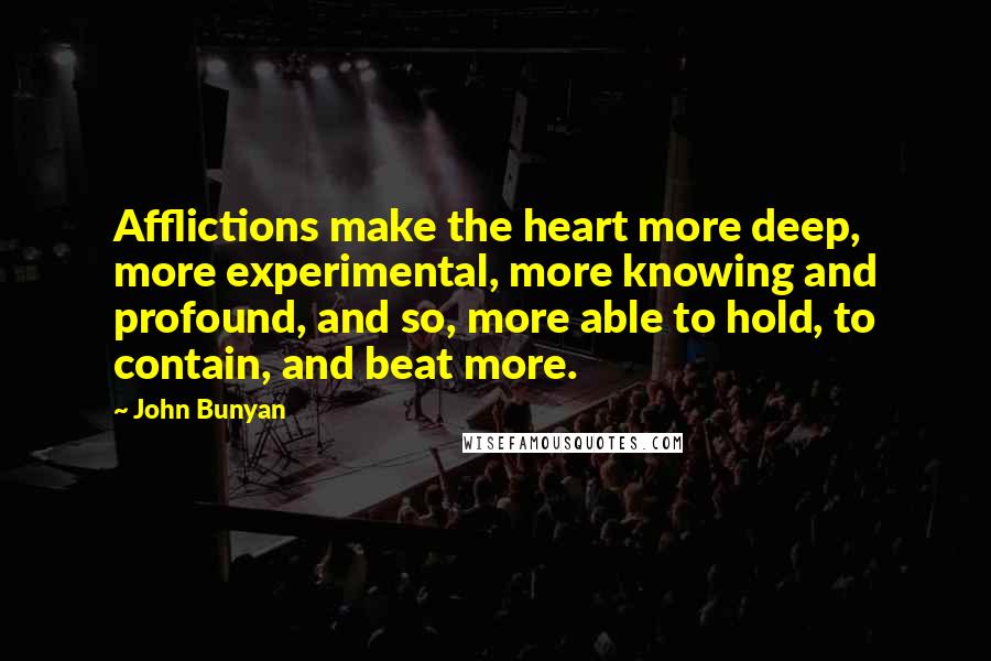 John Bunyan Quotes: Afflictions make the heart more deep, more experimental, more knowing and profound, and so, more able to hold, to contain, and beat more.