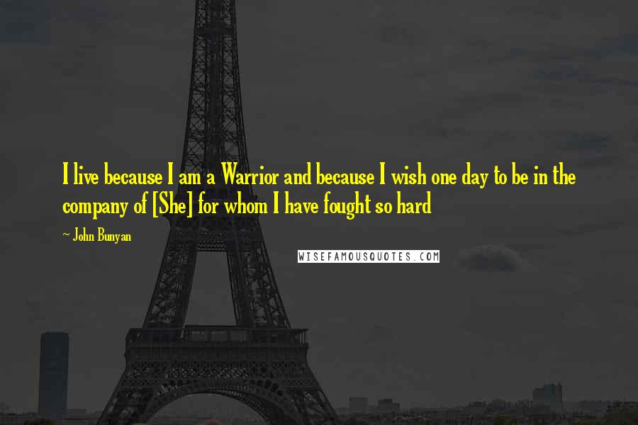 John Bunyan Quotes: I live because I am a Warrior and because I wish one day to be in the company of [She] for whom I have fought so hard