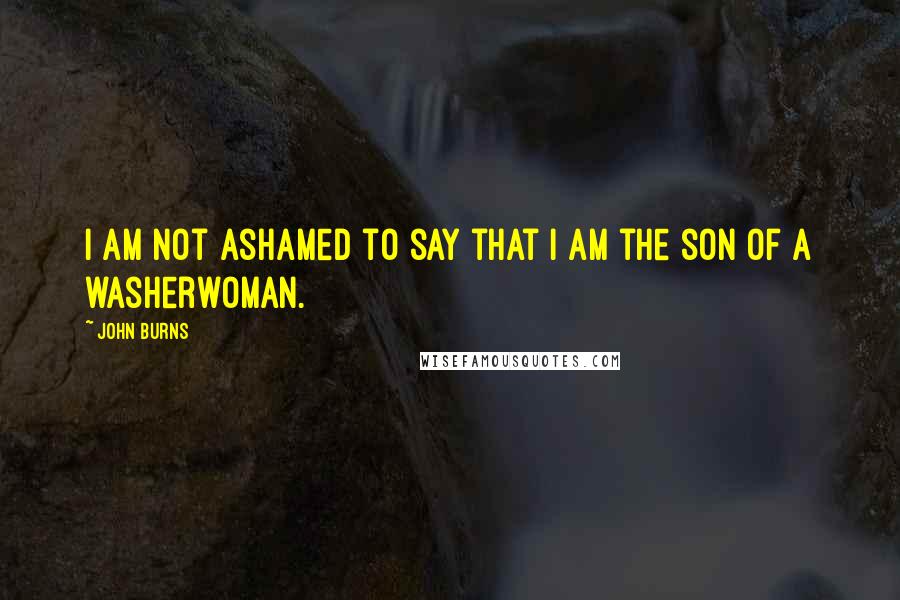 John Burns Quotes: I am not ashamed to say that I am the son of a washerwoman.