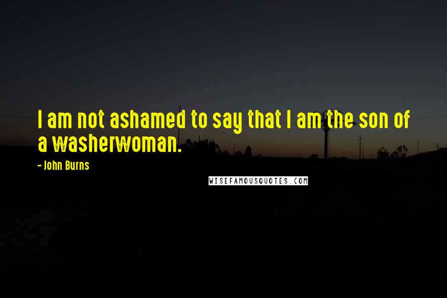 John Burns Quotes: I am not ashamed to say that I am the son of a washerwoman.