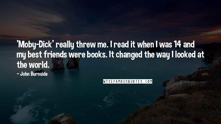 John Burnside Quotes: 'Moby-Dick' really threw me. I read it when I was 14 and my best friends were books. It changed the way I looked at the world.